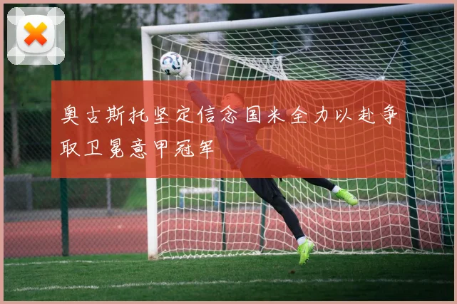 奥古斯托坚定信念国米全力以赴争取卫冕意甲冠军