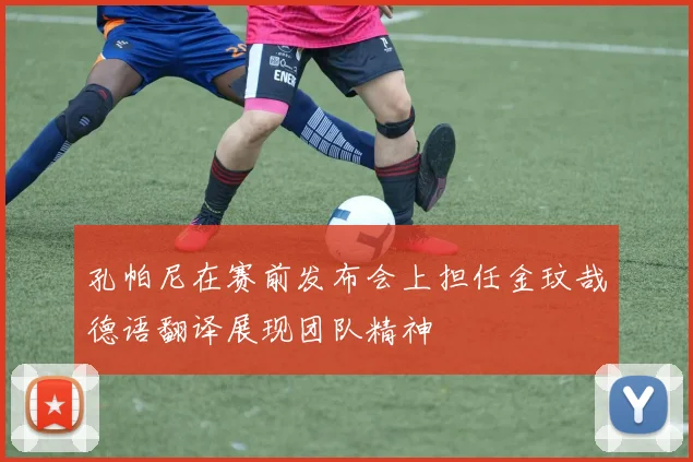 孔帕尼在赛前发布会上担任金玟哉德语翻译展现团队精神