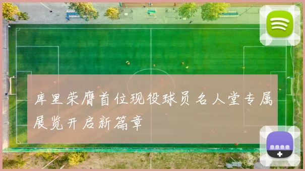 库里荣膺首位现役球员名人堂专属展览开启新篇章