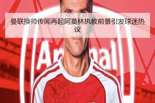 曼联换帅传闻再起阿莫林执教前景引发球迷热议